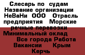 Слесарь по  судам › Название организации ­ НеВаНи, ООО › Отрасль предприятия ­ Морские, речные перевозки › Минимальный оклад ­ 90 000 - Все города Работа » Вакансии   . Крым,Керчь